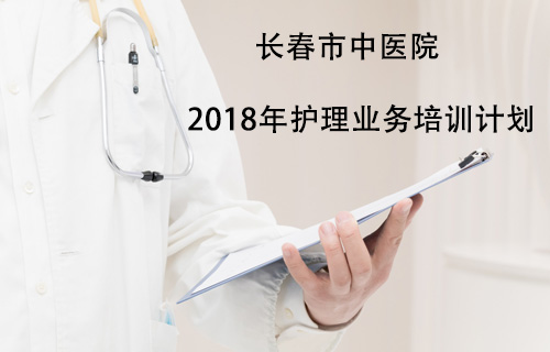 【护理教学】长春市中医院 2018年护理业务培训计划